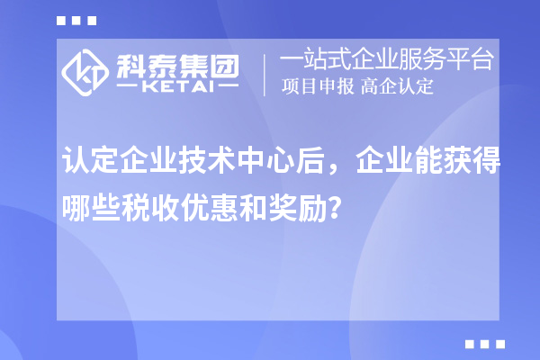 認定企業技術中心后，企業能獲得哪些稅收優惠和獎勵？