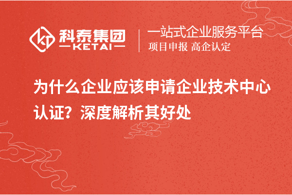 為什么企業應該申請企業技術中心認證？深度解析其好處