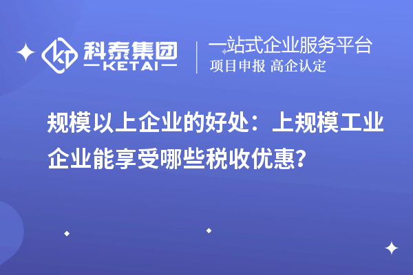 規(guī)模以上企業(yè)的好處：上規(guī)模工業(yè)企業(yè)能享受哪些稅收優(yōu)惠？