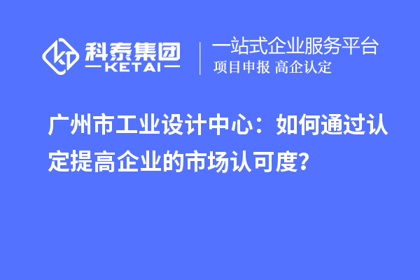 廣州市工業(yè)設(shè)計(jì)中心：如何通過(guò)認(rèn)定提高企業(yè)的市場(chǎng)認(rèn)可度？