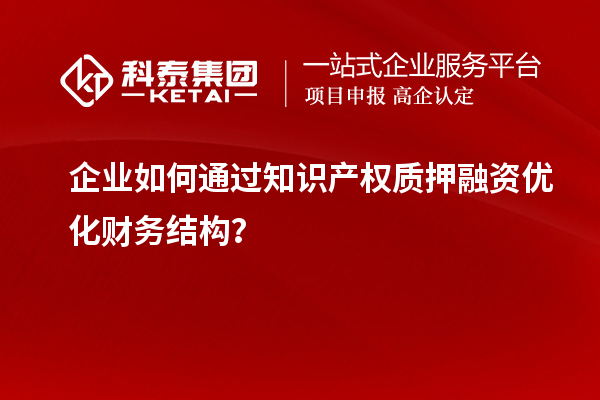 企業(yè)如何通過知識產(chǎn)權(quán)質(zhì)押融資優(yōu)化財(cái)務(wù)結(jié)構(gòu)？