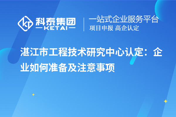  湛江市工程技術研究中心認定：企業如何準備及注意事項