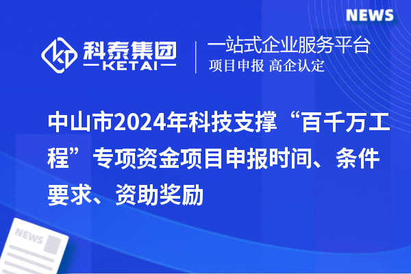 中山市2024年科技支撐“百千萬工程”專項資金項目申報時間、條件要求、資助獎勵