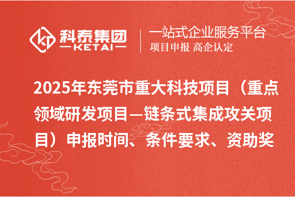 2025年東莞市重大科技項目（重點領域研發(fā)項目—鏈條式集成攻關項目）申報時間、條件要求、資助獎勵