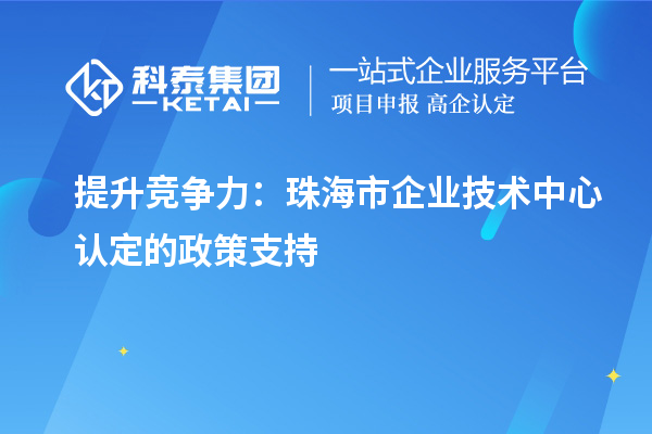 提升競爭力：珠海市企業技術中心認定的政策支持