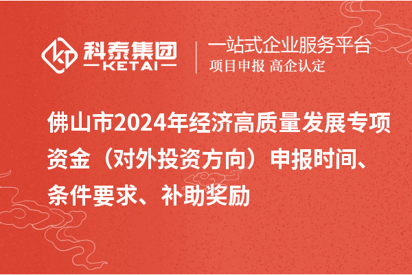 佛山市2024年經濟高質量發展專項資金（對外投資方向）申報時間、條件要求、補助獎勵