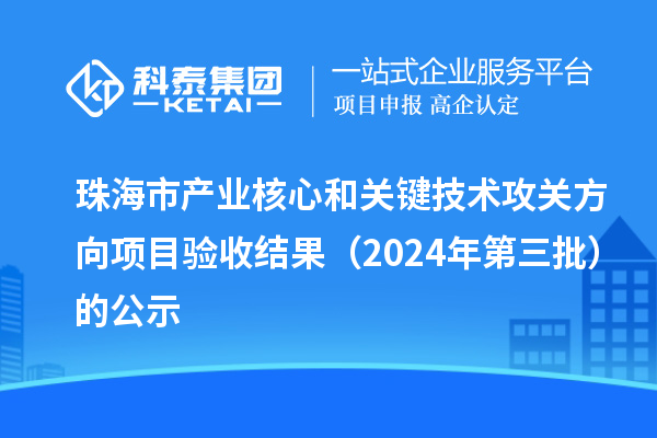 珠海市產(chǎn)業(yè)核心和關鍵技術攻關方向項目驗收結(jié)果（2024年第三批）的公示