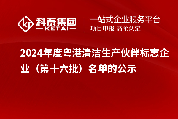 2024年度粵港清潔生產伙伴標志企業（第十六批）名單的公示