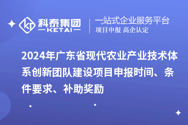 2024年廣東省現(xiàn)代農(nóng)業(yè)產(chǎn)業(yè)技術(shù)體系創(chuàng)新團(tuán)隊(duì)建設(shè)項(xiàng)目申報(bào)時(shí)間、條件要求、補(bǔ)助獎(jiǎng)勵(lì)