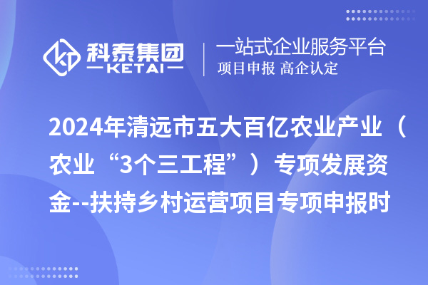 2024年清遠市五大百億農業產業（農業“3個三工程”）專項發展資金--扶持鄉村運營項目專項申報時間、條件要求、扶持獎勵