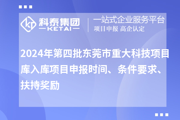 2024年第四批東莞市重大科技項目庫入庫項目申報時間、條件要求、扶持獎勵