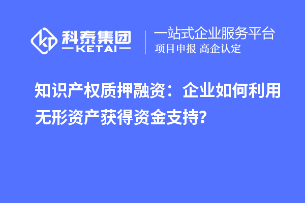 知識(shí)產(chǎn)權(quán)質(zhì)押融資：企業(yè)如何利用無(wú)形資產(chǎn)獲得資金支持？