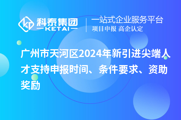 廣州市天河區(qū)2024年新引進(jìn)尖端人才支持申報(bào)時(shí)間、條件要求、資助獎(jiǎng)勵(lì)