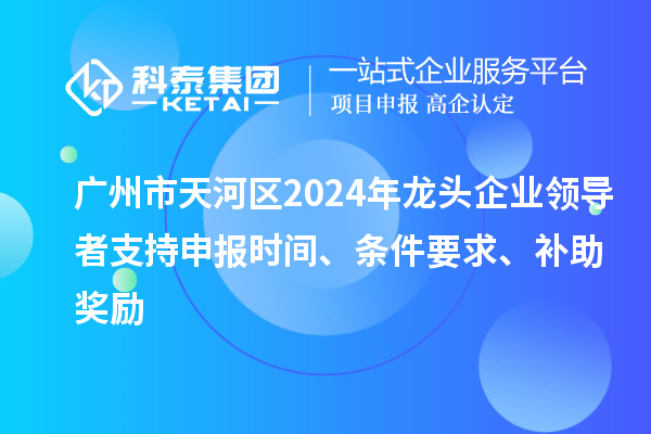 廣州市天河區2024年龍頭企業領導者支持申報時間、條件要求、補助獎勵