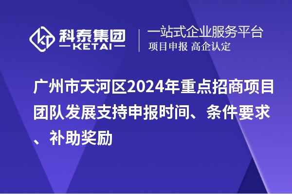 廣州市天河區2024年重點招商項目團隊發展支持申報時間、條件要求、補助獎勵