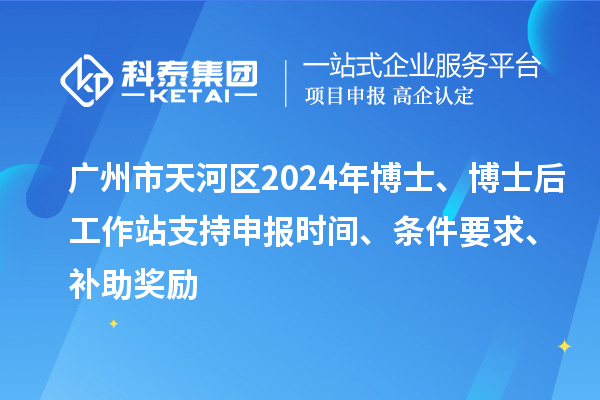 廣州市天河區2024年博士、博士后工作站支持申報時間、條件要求、補助獎勵