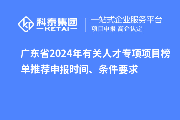 廣東省2024年有關人才專項項目榜單推薦申報時間、條件要求