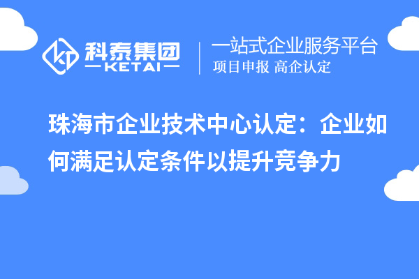 珠海市企業技術中心認定：企業如何滿足認定條件以提升競爭力