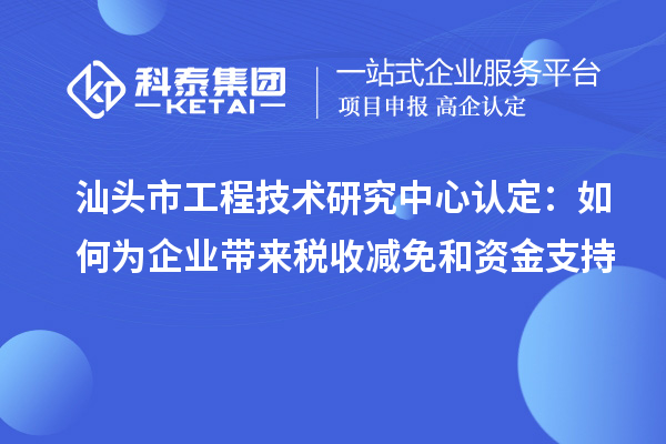 汕頭市工程技術研究中心認定：如何為企業帶來稅收減免和資金支持