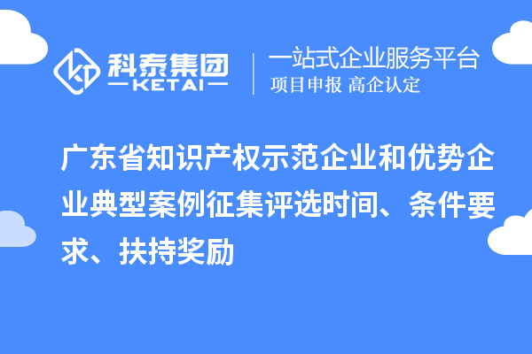 廣東省知識產權示范企業和優勢企業典型案例征集評選時間、條件要求、扶持獎勵