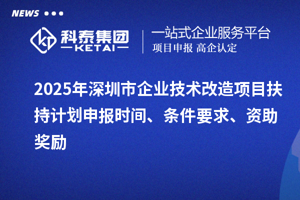 2025年深圳市企業技術改造項目扶持計劃申報時間、條件要求、資助獎勵