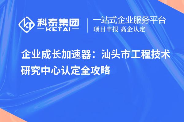 企業成長加速器：汕頭市工程技術研究中心認定全攻略