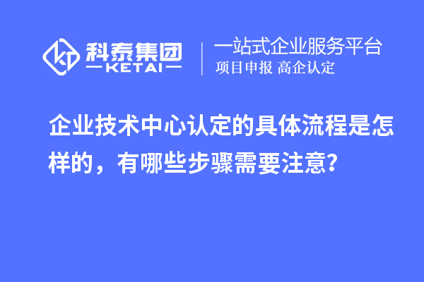 企業技術中心認定的具體流程是怎樣的，有哪些步驟需要注意？