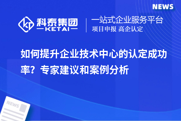 如何提升企業(yè)技術(shù)中心的認(rèn)定成功率？專家建議和案例分析