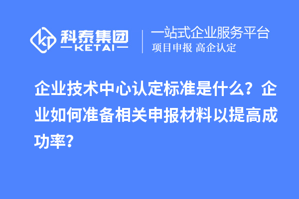 企業(yè)技術(shù)中心認(rèn)定標(biāo)準(zhǔn)是什么？企業(yè)如何準(zhǔn)備相關(guān)申報材料以提高成功率？