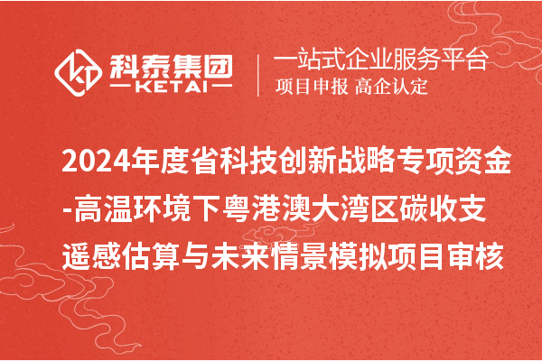 2024年度省科技創(chuàng)新戰(zhàn)略專項資金（廣聯(lián)基金與省自然科學基金部分項目）-高溫環(huán)境下粵港澳大灣區(qū)碳收支遙感估算與未來情景模擬項目審核結(jié)果公示