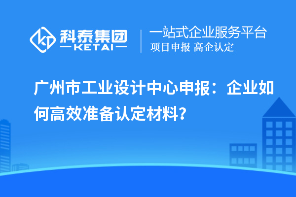 廣州市工業設計中心申報：企業如何高效準備認定材料？