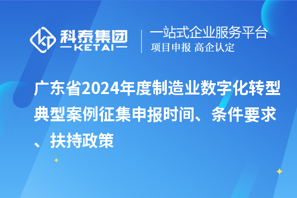 廣東省2024年度制造業(yè)數(shù)字化轉(zhuǎn)型典型案例征集申報(bào)時(shí)間、條件要求、扶持政策