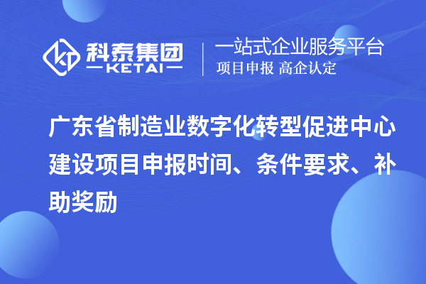 廣東省制造業(yè)數(shù)字化轉(zhuǎn)型促進(jìn)中心建設(shè)項(xiàng)目申報(bào)時(shí)間、條件要求、補(bǔ)助獎勵