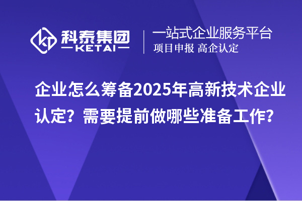 企業怎么籌備2025年高新技術企業認定？需要提前做哪些準備工作？