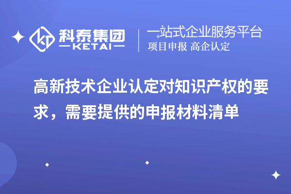 高新技術企業認定對知識產權的要求，需要提供的申報材料清單