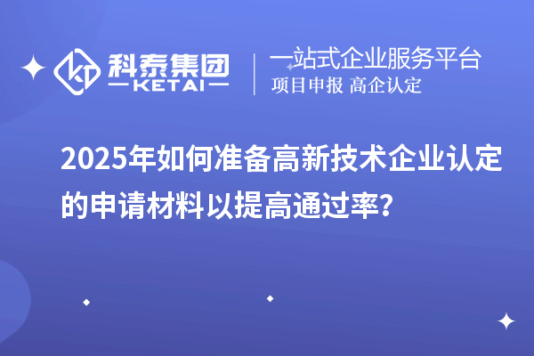 2025年如何準備高新技術企業認定的申請材料以提高通過率？