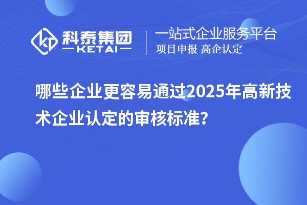 哪些企業更容易通過2025年高新技術企業認定的審核標準？