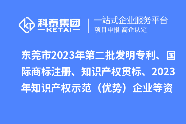 東莞市2023年第二批發明專利、國際商標注冊、知識產權貫標、2023年知識產權示范（優勢）企業2022年第一至三季度貸款貼息等資助項目擬資助情況的公示