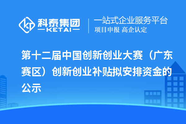 第十二屆中國創新創業大賽（廣東賽區）創新創業補貼擬安排資金的公示