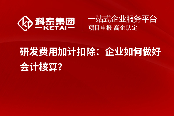  研發費用加計扣除：企業如何做好會計核算？