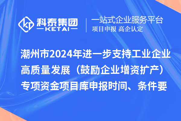 潮州市2024年進一步支持工業企業高質量發展（鼓勵企業增資擴產）專項資金項目庫申報時間、條件要求、扶持獎勵