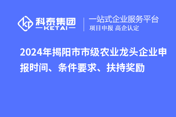 2024年揭陽市市級農業龍頭企業申報時間、條件要求、扶持獎勵