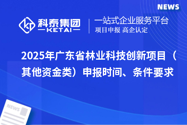 2025年廣東省林業(yè)科技創(chuàng)新項目（其他資金類）申報時間、條件要求