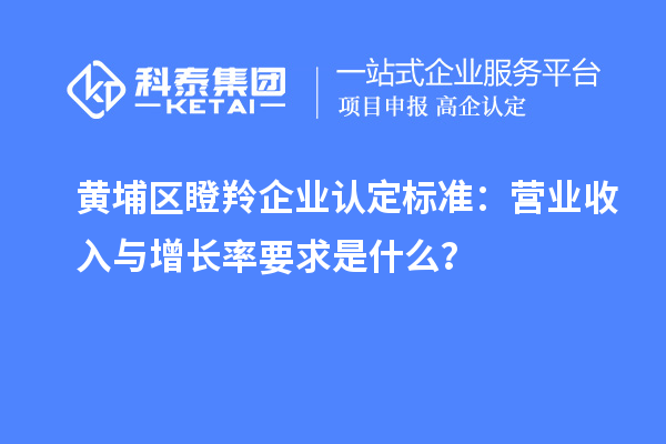 黃埔區瞪羚企業認定標準：營業收入與增長率要求是什么？