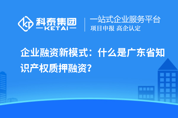  企業融資新模式：什么是廣東省知識產權質押融資？