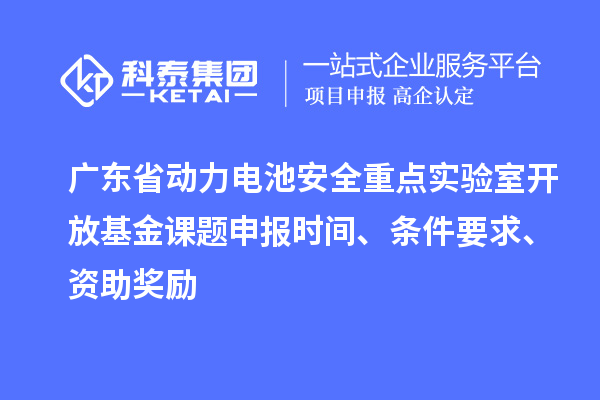 廣東省動力電池安全重點實驗室開放基金課題申報時間、條件要求、資助獎勵