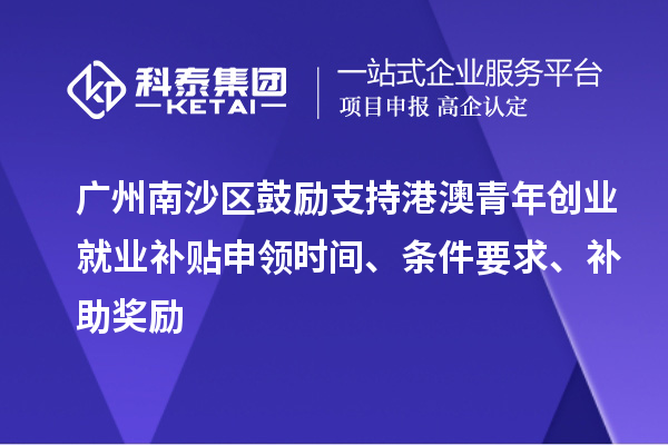 廣州南沙區鼓勵支持港澳青年創業就業補貼申領時間、條件要求、補助獎勵