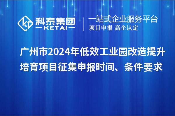 廣州市2024年低效工業園改造提升培育項目征集申報時間、條件要求