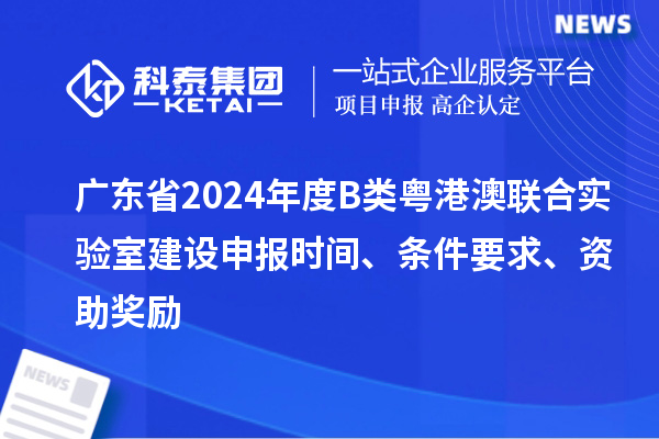 廣東省2024年度B類粵港澳聯合實驗室建設申報時間、條件要求、資助獎勵