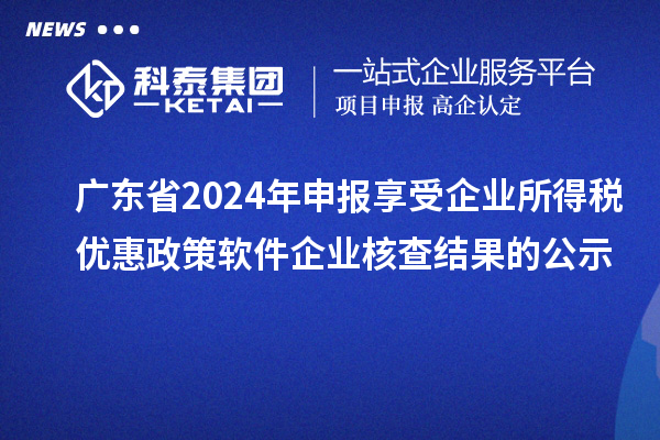 廣東省2024年申報享受企業(yè)所得稅優(yōu)惠政策軟件企業(yè)核查結(jié)果的公示